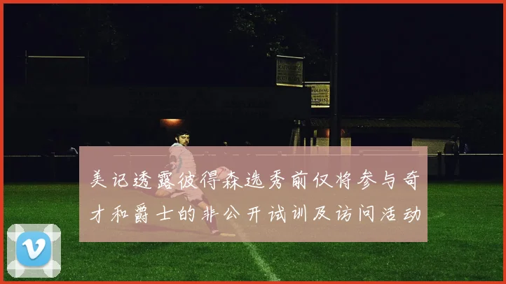 美记透露彼得森选秀前仅将参与奇才和爵士的非公开试训及访问活动