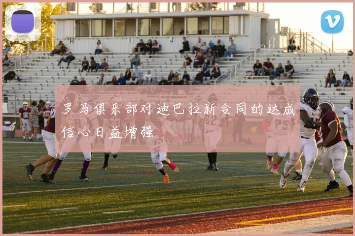 罗马俱乐部对迪巴拉新合同的达成信心日益增强