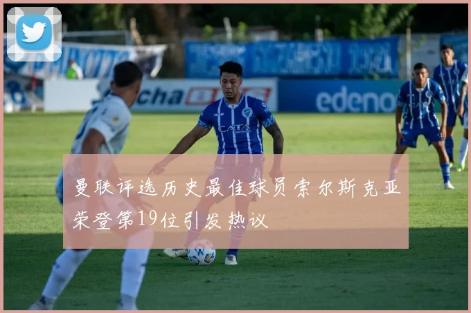 曼联评选历史最佳球员索尔斯克亚荣登第19位引发热议