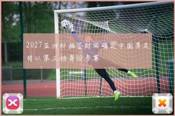 2027亚洲杯抽签时间确定中国男足将以第三档身份参赛