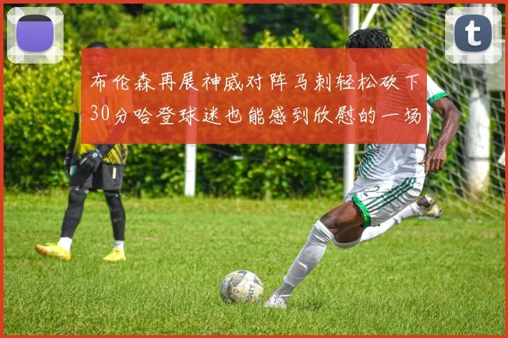 布伦森再展神威对阵马刺轻松砍下30分哈登球迷也能感到欣慰的一场比赛