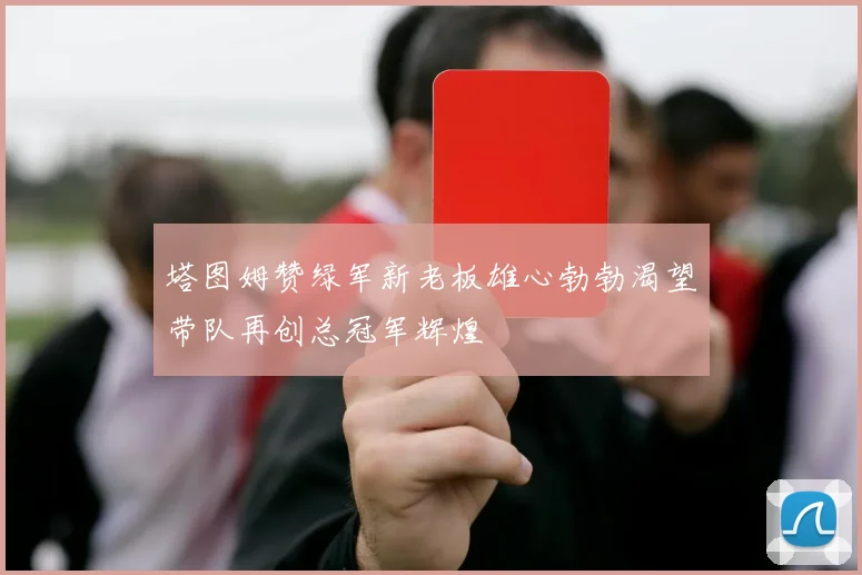 塔图姆赞绿军新老板雄心勃勃渴望带队再创总冠军辉煌