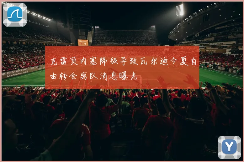 克雷莫内塞降级导致瓦尔迪今夏自由转会离队消息曝光