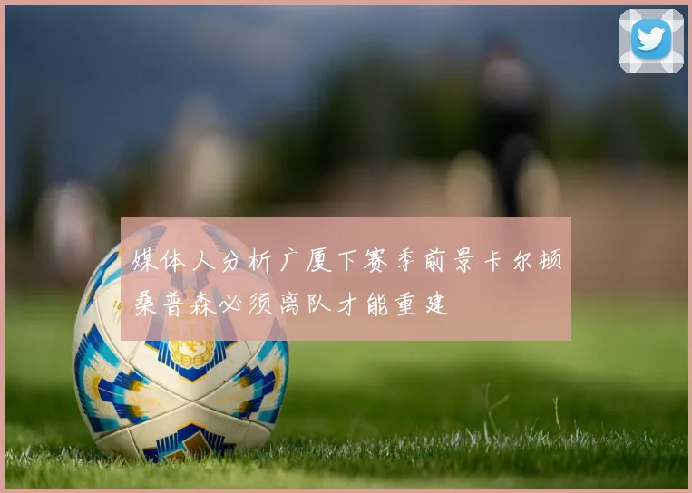 媒体人分析广厦下赛季前景卡尔顿桑普森必须离队才能重建
