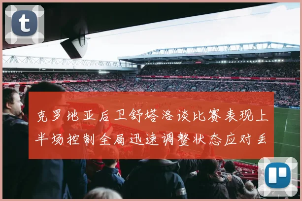 克罗地亚后卫舒塔洛谈比赛表现上半场控制全局迅速调整状态应对丢球