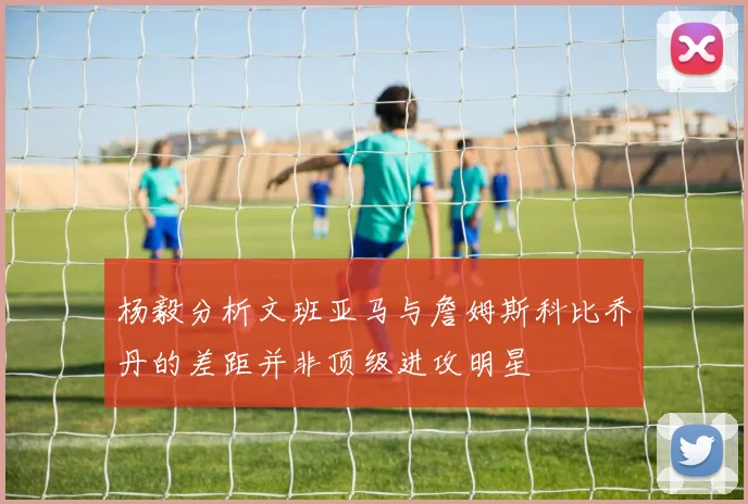 杨毅分析文班亚马与詹姆斯科比乔丹的差距并非顶级进攻明星