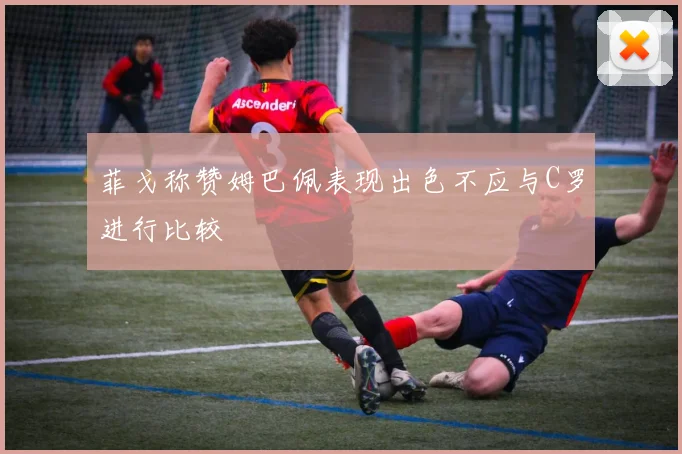 菲戈称赞姆巴佩表现出色不应与C罗进行比较