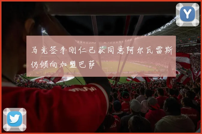 马竞签李刚仁已获同意阿尔瓦雷斯仍倾向加盟巴萨