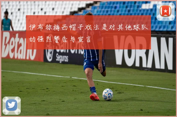 伊布称梅西帽子戏法是对其他球队的强烈警告与宣言