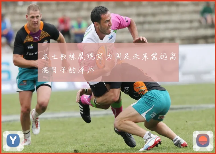 本土教练展现实力国足未来需远离混日子的洋帅