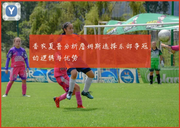 香农夏普分析詹姆斯选择东部争冠的逻辑与优势