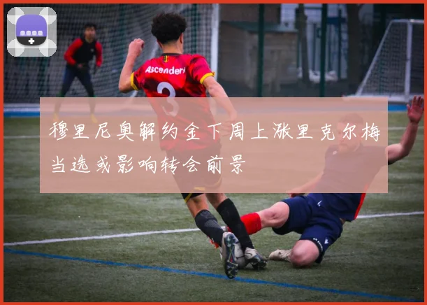 穆里尼奥解约金下周上涨里克尔梅当选或影响转会前景