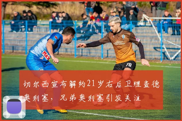 切尔西宣布解约21岁右后卫理查德奥利塞，兄弟奥利塞引发关注